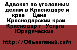 Адвокат по уголовным делам в Краснодаре и крае/ › Цена ­ 500 - Краснодарский край, Краснодар г. Услуги » Юридические   
